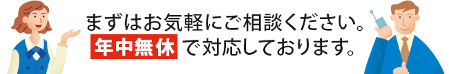 まずはお気軽にご相談ください。年中無休で対応しております。