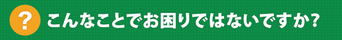 こんなことでお困りではないですか？