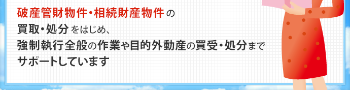 破産管財物件・任意売却物件
相続財産物件・遺品整理物件 の 買取・処分 をはじめ、
退去後の片付け や 競落物件の片付け
まで サポートしています