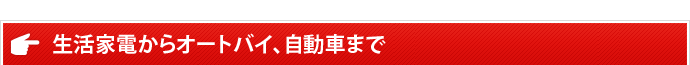 生活家電からオートバイ、自動車まで