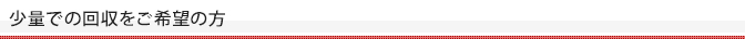 少量での回収をご希望の方