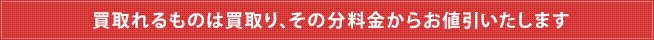 買取れるものは買取り、その分料金からお値引いたします